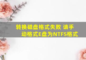 转换磁盘格式失败 请手动格式E盘为NTFS格式